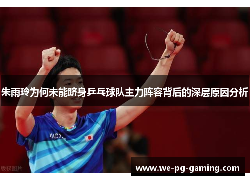 朱雨玲为何未能跻身乒乓球队主力阵容背后的深层原因分析
