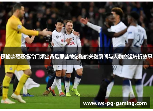 探秘欧冠赛场冷门频出背后那些被忽略的关键瞬间与人物命运转折故事