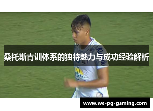 桑托斯青训体系的独特魅力与成功经验解析 桑托斯青训体系的独特魅力与成功经验解析
