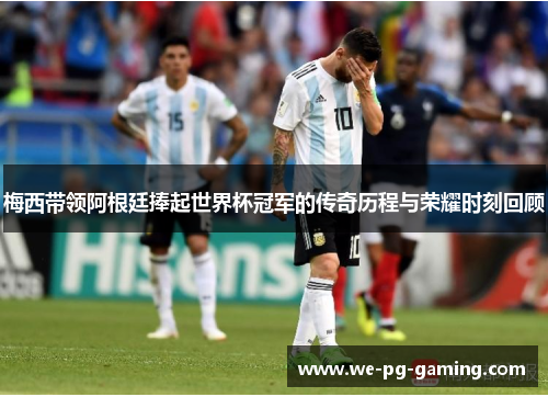 梅西带领阿根廷捧起世界杯冠军的传奇历程与荣耀时刻回顾 梅西带领阿根廷捧起世界杯冠军的传奇历程与荣耀时刻回顾