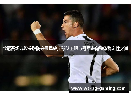 欧冠赛场成败关键防守质量决定球队上限与冠军走向整体稳定性之道 欧冠赛场成败关键防守质量决定球队上限与冠军走向整体稳定性之道