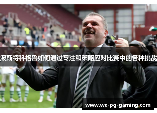 波斯特科格鲁如何通过专注和策略应对比赛中的各种挑战 波斯特科格鲁如何通过专注和策略应对比赛中的各种挑战