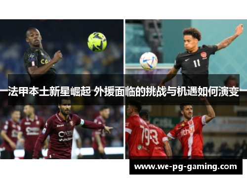 法甲本土新星崛起 外援面临的挑战与机遇如何演变 法甲本土新星崛起 外援面临的挑战与机遇如何演变