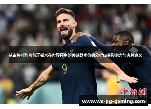 从吉鲁对阵葡萄牙看其在世界杯中的关键战术价值分析比赛影响力与决胜意义 从吉鲁对阵葡萄牙看其在世界杯中的关键战术价值分析比赛影响力与决胜意义