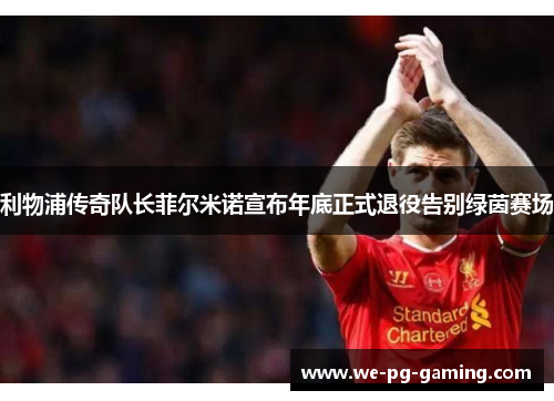 利物浦传奇队长菲尔米诺宣布年底正式退役告别绿茵赛场 利物浦传奇队长菲尔米诺宣布年底正式退役告别绿茵赛场