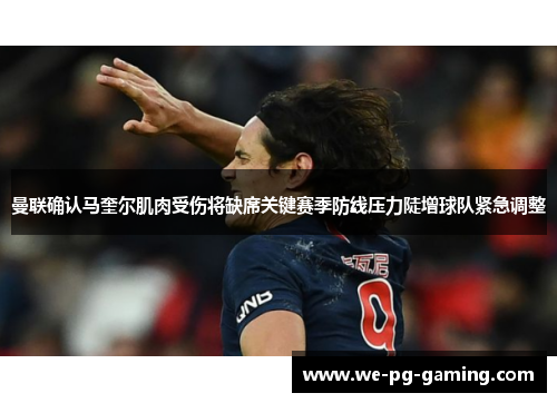 曼联确认马奎尔肌肉受伤将缺席关键赛季防线压力陡增球队紧急调整 曼联确认马奎尔肌肉受伤将缺席关键赛季防线压力陡增球队紧急调整
