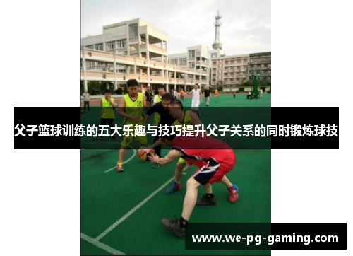 父子篮球训练的五大乐趣与技巧提升父子关系的同时锻炼球技