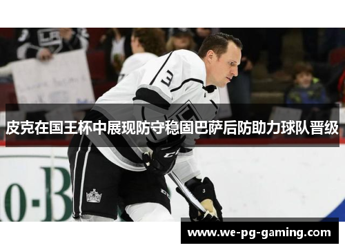 皮克在国王杯中展现防守稳固巴萨后防助力球队晋级