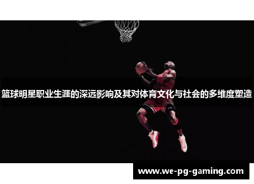 篮球明星职业生涯的深远影响及其对体育文化与社会的多维度塑造