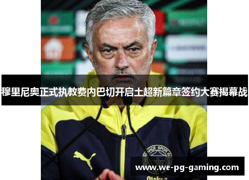 穆里尼奥正式执教费内巴切开启土超新篇章签约大赛揭幕战