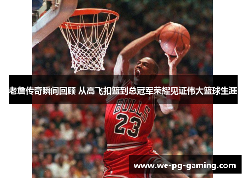老詹传奇瞬间回顾 从高飞扣篮到总冠军荣耀见证伟大篮球生涯