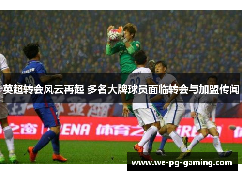 英超转会风云再起 多名大牌球员面临转会与加盟传闻