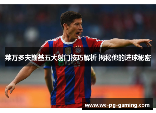 莱万多夫斯基五大射门技巧解析 揭秘他的进球秘密