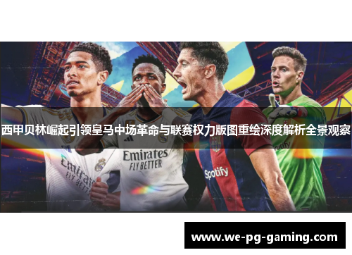 西甲贝林崛起引领皇马中场革命与联赛权力版图重绘深度解析全景观察 西甲贝林崛起引领皇马中场革命与联赛权力版图重绘深度解析全景观察