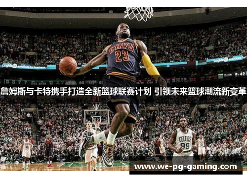 詹姆斯与卡特携手打造全新篮球联赛计划 引领未来篮球潮流新变革 詹姆斯与卡特携手打造全新篮球联赛计划 引领未来篮球潮流新变革