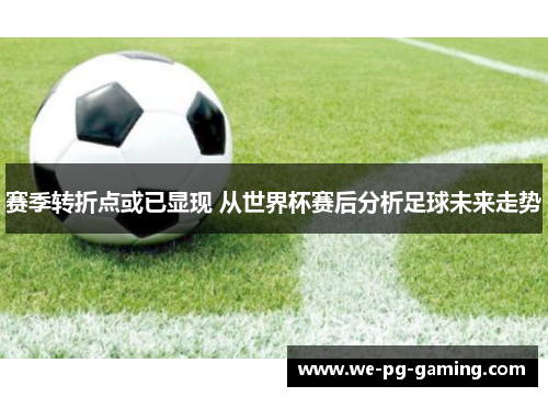 赛季转折点或已显现 从世界杯赛后分析足球未来走势 赛季转折点或已显现 从世界杯赛后分析足球未来走势