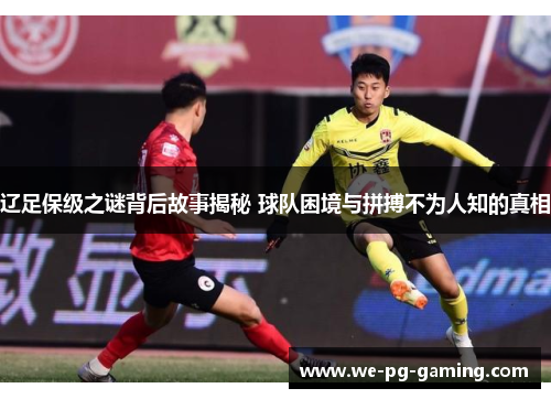 辽足保级之谜背后故事揭秘 球队困境与拼搏不为人知的真相 辽足保级之谜背后故事揭秘 球队困境与拼搏不为人知的真相