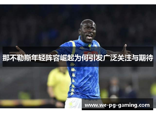 那不勒斯年轻阵容崛起为何引发广泛关注与期待 那不勒斯年轻阵容崛起为何引发广泛关注与期待