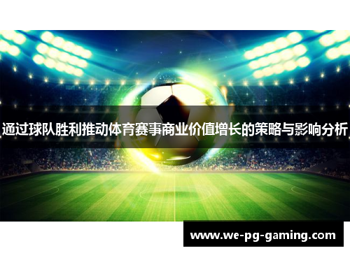 通过球队胜利推动体育赛事商业价值增长的策略与影响分析 通过球队胜利推动体育赛事商业价值增长的策略与影响分析