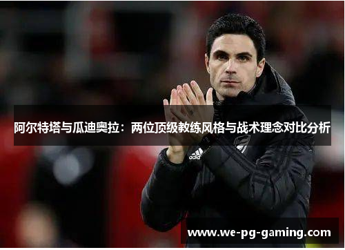 阿尔特塔与瓜迪奥拉:两位顶级教练风格与战术理念对比分析 阿尔特塔与瓜迪奥拉:两位顶级教练风格与战术理念对比分析
