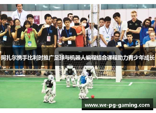 阿扎尔携手比利时推广足球与机器人编程结合课程助力青少年成长 阿扎尔携手比利时推广足球与机器人编程结合课程助力青少年成长