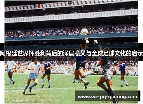 阿根廷世界杯胜利背后的深层意义与全球足球文化的启示 阿根廷世界杯胜利背后的深层意义与全球足球文化的启示