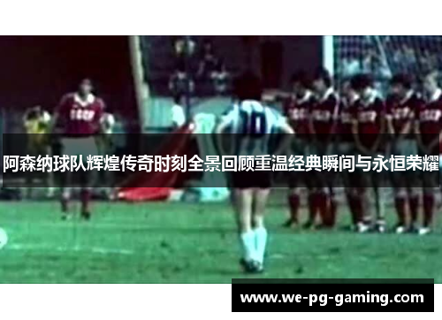 阿森纳球队辉煌传奇时刻全景回顾重温经典瞬间与永恒荣耀 阿森纳球队辉煌传奇时刻全景回顾重温经典瞬间与永恒荣耀