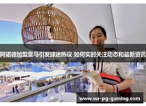 阿诺德加盟皇马引发球迷热议 如何实时关注动态和最新资讯 阿诺德加盟皇马引发球迷热议 如何实时关注动态和最新资讯