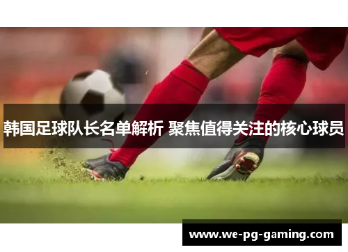 韩国足球队长名单解析 聚焦值得关注的核心球员
