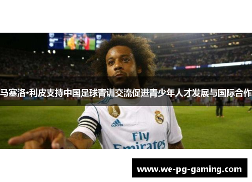 马塞洛·利皮支持中国足球青训交流促进青少年人才发展与国际合作 马塞洛·利皮支持中国足球青训交流促进青少年人才发展与国际合作