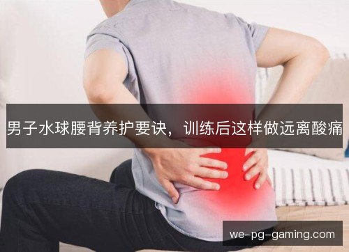 男子水球腰背养护要诀，训练后这样做远离酸痛