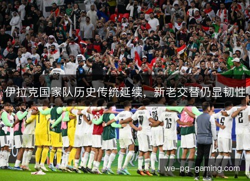 伊拉克国家队历史传统延续,新老交替仍显韧性 伊拉克国家队历史传统延续,新老交替仍显韧性