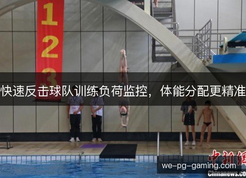 快速反击球队训练负荷监控,体能分配更精准 快速反击球队训练负荷监控,体能分配更精准