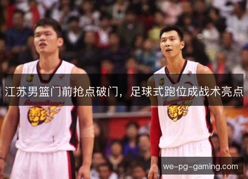 江苏男篮门前抢点破门，足球式跑位成战术亮点